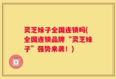 灵芝妹子全国连锁吗(全国连锁品牌“灵芝妹子”强势来袭！)