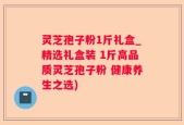 灵芝孢子粉1斤礼盒_精选礼盒装 1斤高品质灵芝孢子粉 健康养生之选)