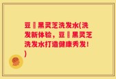 豆渼黑灵芝洗发水(洗发新体验，豆渼黑灵芝洗发水打造健康秀发！)