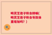 喝灵芝孢子粉会胖嘛(喝灵芝孢子粉会导致体重增加吗？)