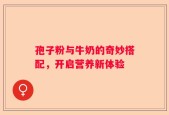 孢子粉与牛奶的奇妙搭配，开启营养新体验