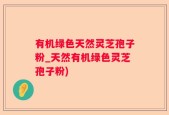 有机绿色天然灵芝孢子粉_天然有机绿色灵芝孢子粉)