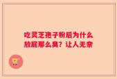 吃灵芝孢子粉后为什么放屁那么臭？让人无奈