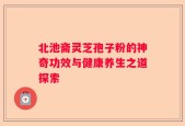 北池斋灵芝孢子粉的神奇功效与健康养生之道探索