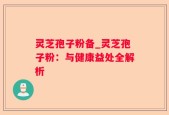 灵芝孢子粉备_灵芝孢子粉：与健康益处全解析