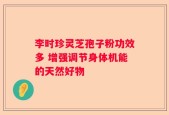 李时珍灵芝孢子粉功效多 增强调节身体机能的天然好物