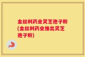 金丝利药业灵芝孢子粉(金丝利药业推出灵芝孢子粉)