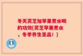 冬天灵芝加苹果煮水喝的功效(灵芝苹果煮水，冬季养生圣品！)