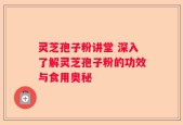 灵芝孢子粉讲堂 深入了解灵芝孢子粉的功效与食用奥秘