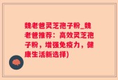 魏老爸灵芝孢子粉_魏老爸推荐：高效灵芝孢子粉，增强免疫力，健康生活新选择)