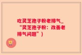 吃灵芝孢子粉老排气_“灵芝孢子粉：改善老排气问题”)