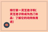 排行第一灵芝孢子粉(灵芝孢子粉成为热门补品：了解它的功效和用途)