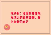 孢子粉：让你的身体焕发活力的自然馈赠，爱上全新的自己