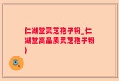 仁湖堂灵芝孢子粉_仁湖堂高品质灵芝孢子粉)