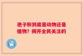 孢子粉到底是动物还是植物？揭开全民关注的