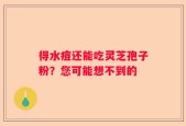 得水痘还能吃灵芝孢子粉？您可能想不到的