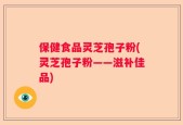 保健食品灵芝孢子粉(灵芝孢子粉——滋补佳品)