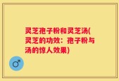 灵芝孢子粉和灵芝汤(灵芝的功效：孢子粉与汤的惊人效果)