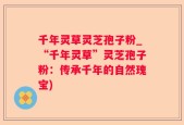 千年灵草灵芝孢子粉_“千年灵草”灵芝孢子粉：传承千年的自然瑰宝)
