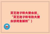 灵芝孢子粉大便水状_“灵芝孢子粉导致大便水状现象解析”)