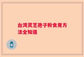 台湾灵芝孢子粉食用方法全知道