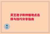 灵芝孢子粉种植地点选择与技巧分享指南