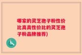哪家的灵芝孢子粉性价比高高性价比的灵芝孢子粉品牌推荐)