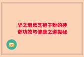 华之琨灵芝孢子粉的神奇功效与健康之道探秘