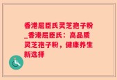 香港屈臣氏灵芝孢子粉_香港屈臣氏：高品质灵芝孢子粉，健康养生新选择