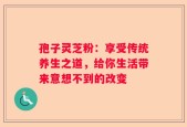 孢子灵芝粉：享受传统养生之道，给你生活带来意想不到的改变