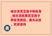 哈尔滨灵芝孢子粉批发_哈尔滨优质灵芝孢子粉批发供应，量大从优，欢迎咨询