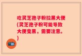 吃灵芝孢子粉拉黑大便(灵芝孢子粉可能导致大便变黑，需要注意。)