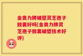 金奥力牌破壁灵芝孢子胶囊好吗(金奥力牌灵芝孢子胶囊破壁技术好评)