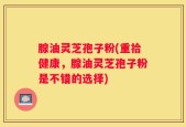 腺油灵芝孢子粉(重拾健康，腺油灵芝孢子粉是不错的选择)