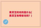 黑灵芝的功效是什么(黑灵芝有哪些功效？)