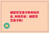 破壁灵芝孢子粉利民药业_利民药业：破壁灵芝孢子粉)