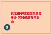 灵芝孢子粉常规剂量是多少 其对健康有何影响