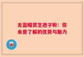 无蓝帽灵芝孢子粉：你未曾了解的优势与魅力