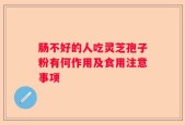 肠不好的人吃灵芝孢子粉有何作用及食用注意事项
