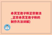 赤灵芝孢子粉正宗做法_正宗赤灵芝孢子粉的制作方法详解)