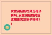 女性闭经能吃灵芝孢子粉吗_女性闭经期间适宜服用灵芝孢子粉吗？)