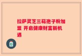拉萨灵芝三萜孢子粉加盟 开启健康财富新机遇