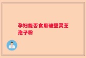 孕妇能否食用破壁灵芝孢子粉