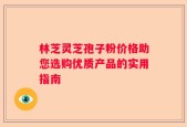 林芝灵芝孢子粉价格助您选购优质产品的实用指南