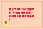 怀孕了可以吃灵芝孢子粉_孕期食用灵芝孢子粉的安全性与注意事项)