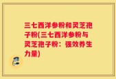 三七西洋参粉和灵芝孢子粉(三七西洋参粉与灵芝孢子粉：强效养生力量)