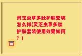 灵芝虫草多肽护肤套装怎么样(灵芝虫草多肽护肤套装使用效果如何？)