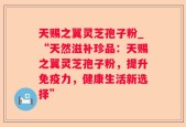 天赐之翼灵芝孢子粉_“天然滋补珍品：天赐之翼灵芝孢子粉，提升免疫力，健康生活新选择”