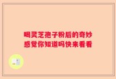 喝灵芝孢子粉后的奇妙感觉你知道吗快来看看
