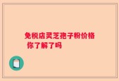 免税店灵芝孢子粉价格 你了解了吗